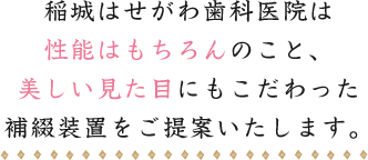 稲城はせがわ歯科医院は性能はもちろんのこと、美しい見た目にもこだわった補綴装置をご提案いたします。