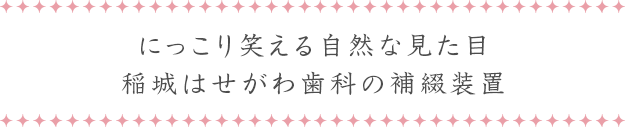 にっこり笑える自然な見た目 稲城はせがわ歯科の補綴装置
