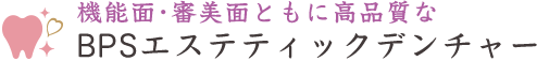 機能面･審美面ともに高品質なBPSエステティックデンチャー