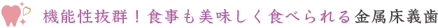 機能性抜群！食事も美味しく食べられる金属床義歯