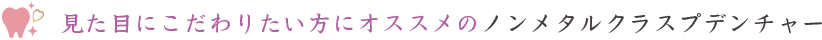 見た目にこだわりたい方にオススメのノンメタルクラスプデンチャー