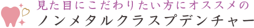 見た目にこだわりたい方にオススメのノンメタルクラスプデンチャー