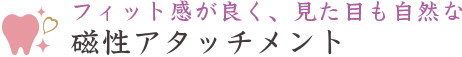 フィット感が良く、見た目も自然な磁性アタッチメント