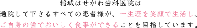 稲城はせがわ歯科医院は通院して下さるすべての患者様が、一生涯を笑顔で生活し、ご自身の歯でおいしく食事ができることを目指しています。