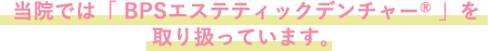 当院では「 BPSエステティックデンチャーR 」を取り扱っています。